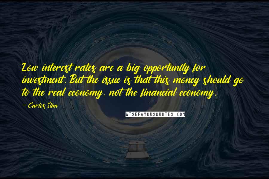 Carlos Slim quotes: Low interest rates are a big opportunity for investment. But the issue is that this money should go to the real economy, not the financial economy.