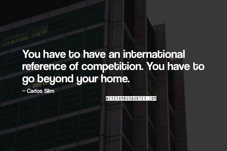 Carlos Slim quotes: You have to have an international reference of competition. You have to go beyond your home.