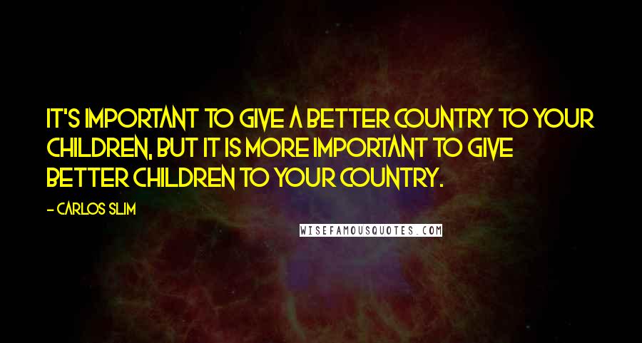 Carlos Slim quotes: It's important to give a better country to your children, but it is more important to give better children to your country.