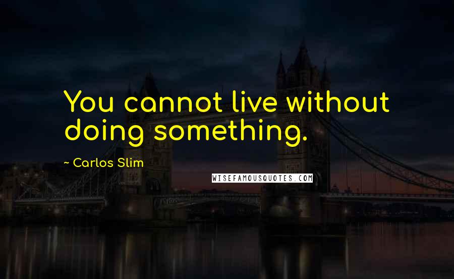 Carlos Slim quotes: You cannot live without doing something.