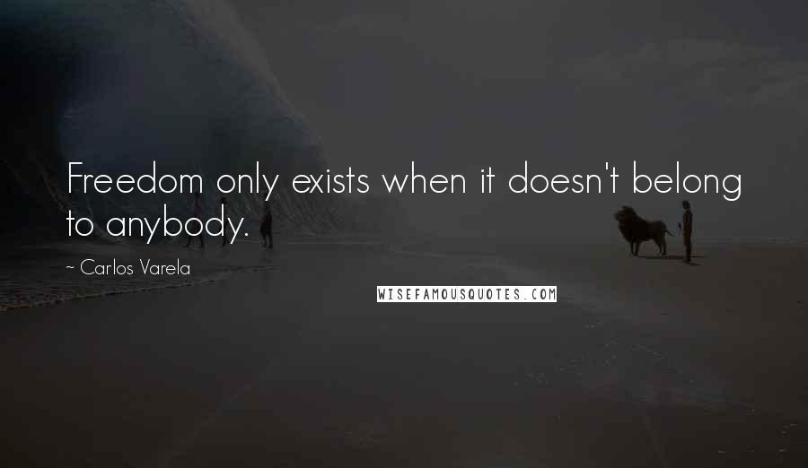 Carlos Varela quotes: Freedom only exists when it doesn't belong to anybody.