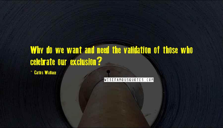 Carlos Wallace quotes: Why do we want and need the validation of those who celebrate our exclusion?