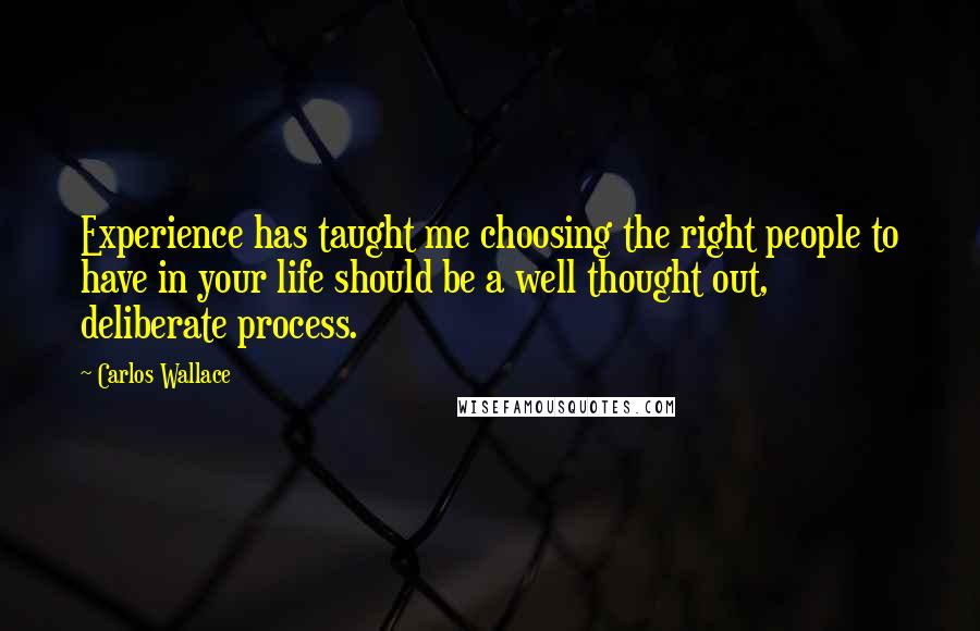 Carlos Wallace quotes: Experience has taught me choosing the right people to have in your life should be a well thought out, deliberate process.