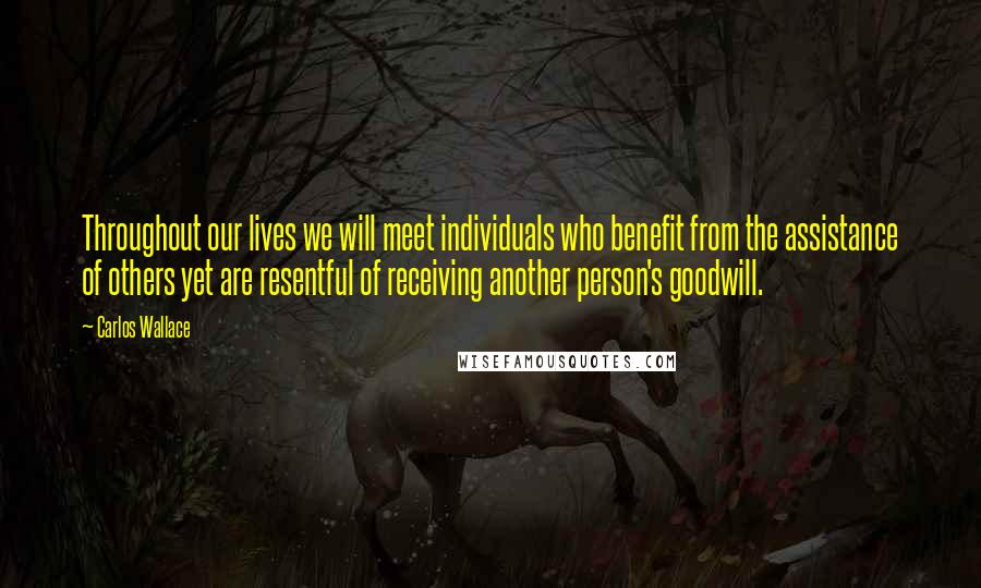 Carlos Wallace quotes: Throughout our lives we will meet individuals who benefit from the assistance of others yet are resentful of receiving another person's goodwill.
