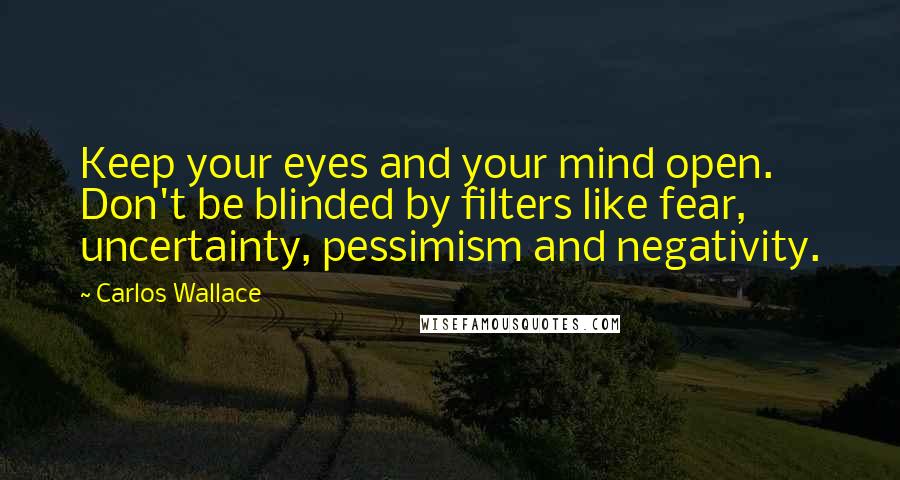 Carlos Wallace quotes: Keep your eyes and your mind open. Don't be blinded by filters like fear, uncertainty, pessimism and negativity.