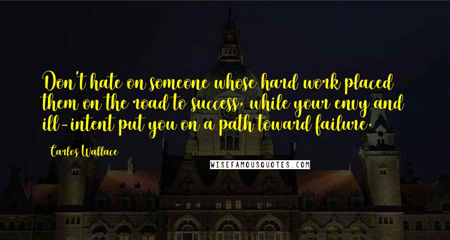 Carlos Wallace quotes: Don't hate on someone whose hard work placed them on the road to success, while your envy and ill-intent put you on a path toward failure.