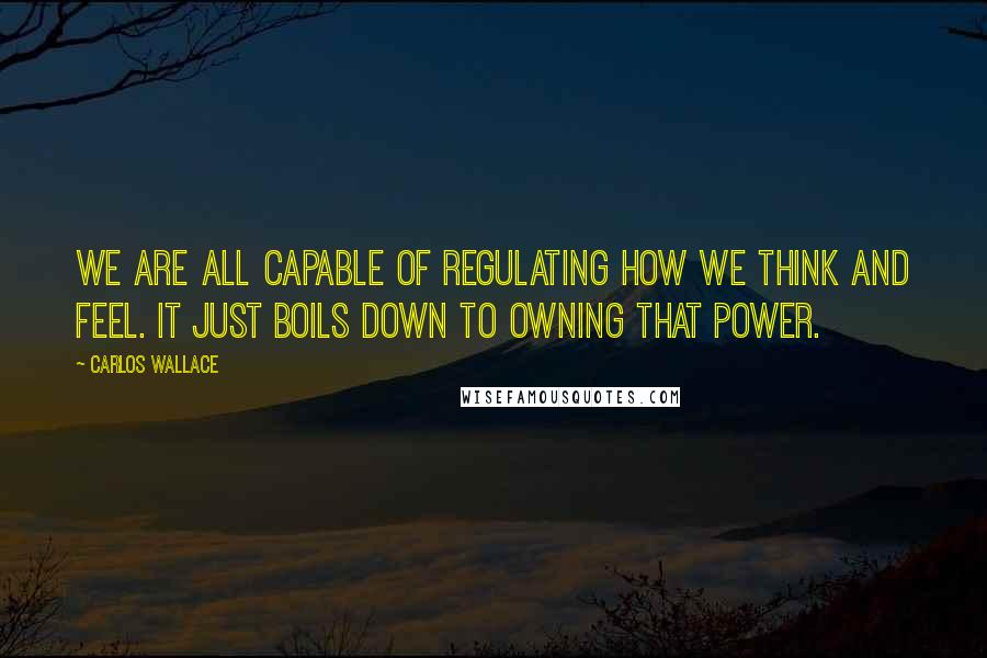Carlos Wallace quotes: We are all capable of regulating how we think and feel. It just boils down to owning that power.