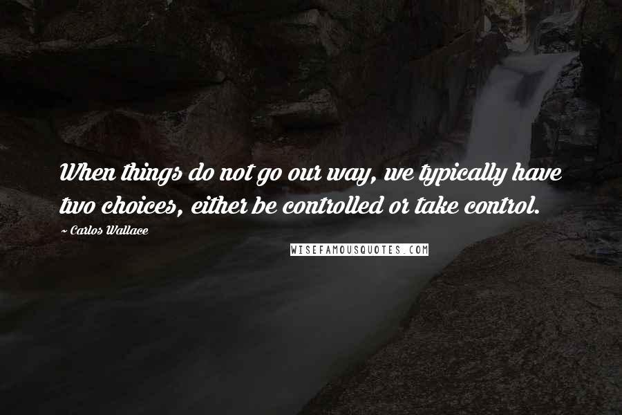 Carlos Wallace quotes: When things do not go our way, we typically have two choices, either be controlled or take control.