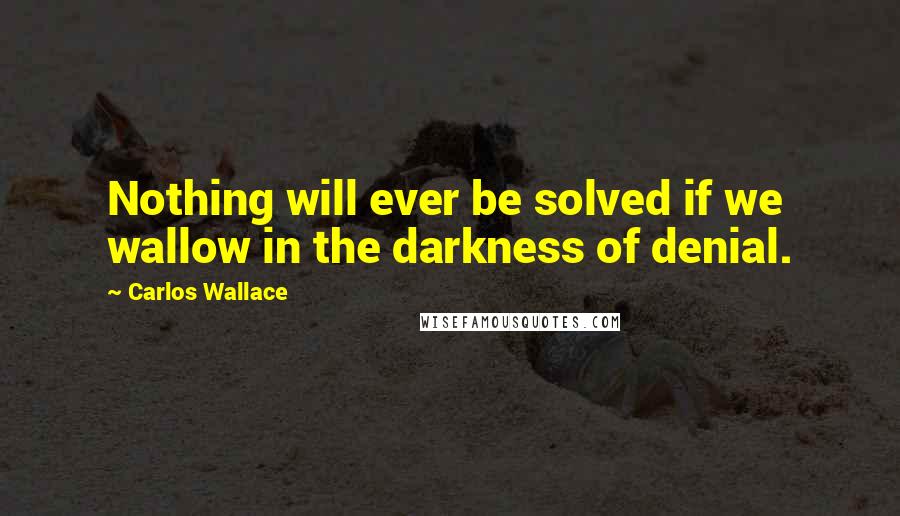Carlos Wallace quotes: Nothing will ever be solved if we wallow in the darkness of denial.