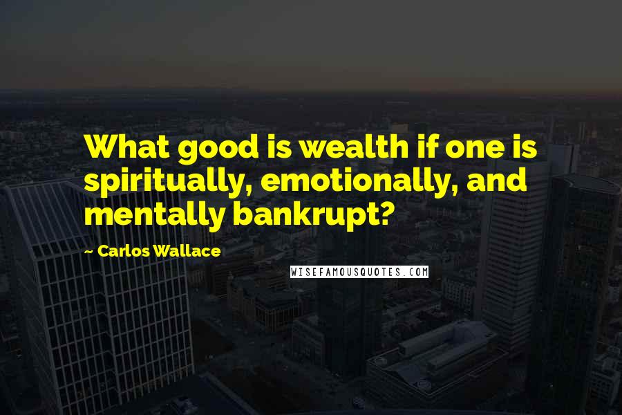 Carlos Wallace quotes: What good is wealth if one is spiritually, emotionally, and mentally bankrupt?