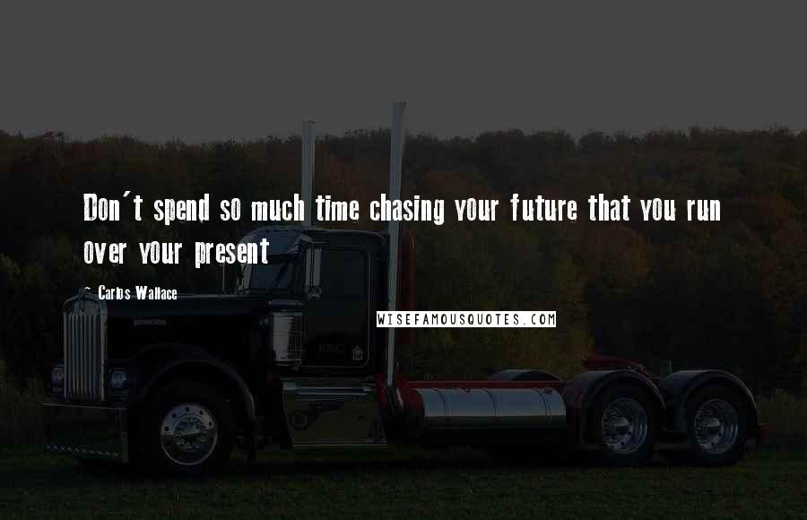 Carlos Wallace quotes: Don't spend so much time chasing your future that you run over your present