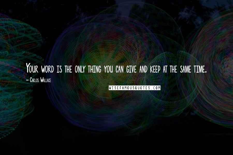 Carlos Wallace quotes: Your word is the only thing you can give and keep at the same time.