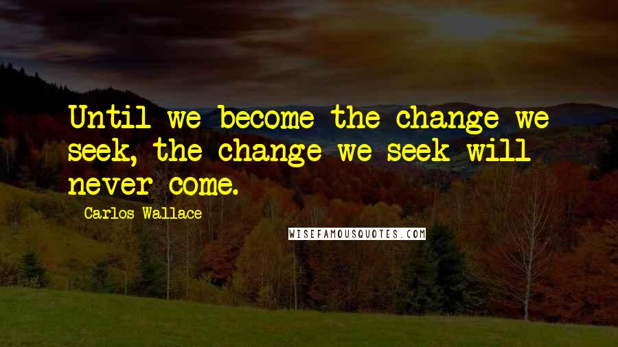 Carlos Wallace quotes: Until we become the change we seek, the change we seek will never come.