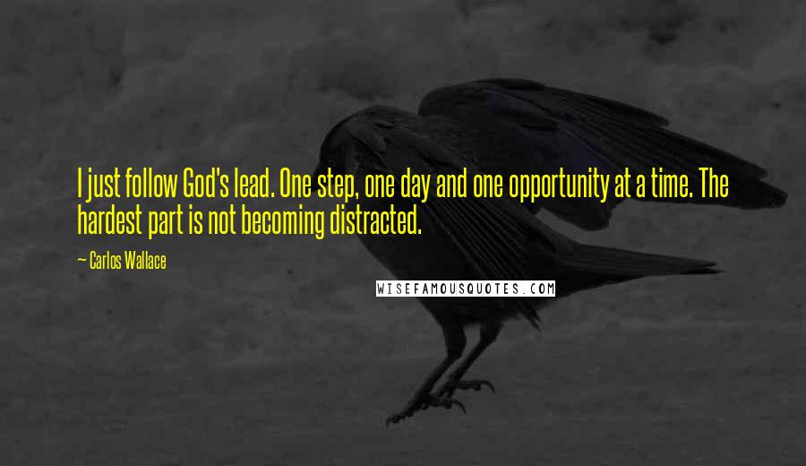 Carlos Wallace quotes: I just follow God's lead. One step, one day and one opportunity at a time. The hardest part is not becoming distracted.