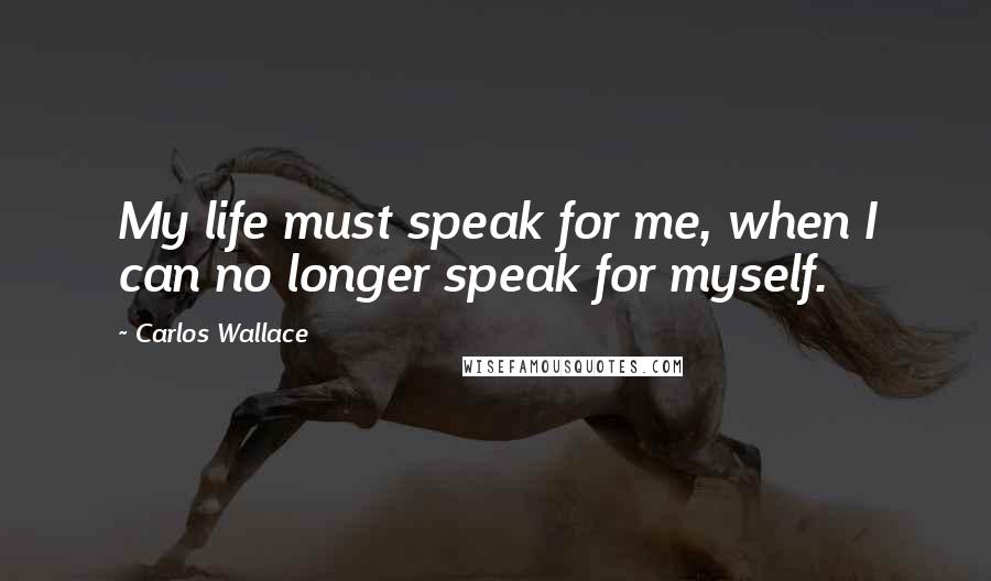 Carlos Wallace quotes: My life must speak for me, when I can no longer speak for myself.