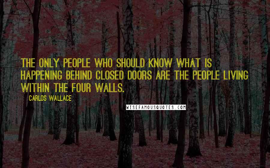 Carlos Wallace quotes: The only people who should know what is happening behind closed doors are the people living within the four walls.