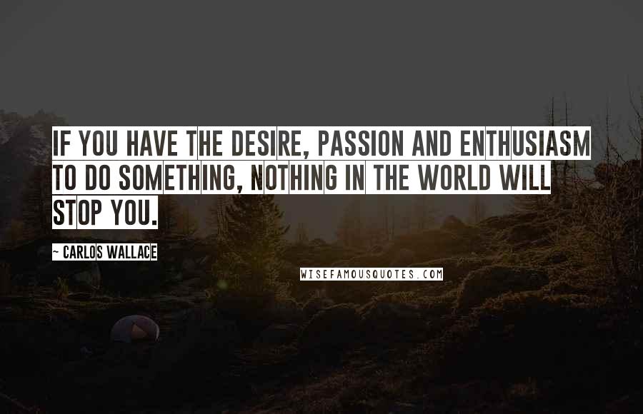 Carlos Wallace quotes: If you have the desire, passion and enthusiasm to do something, nothing in the world will stop you.