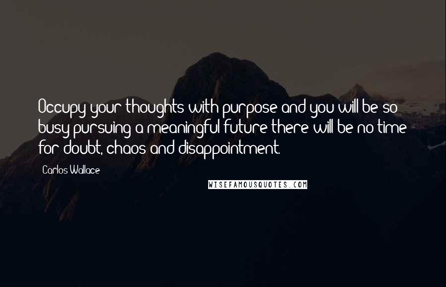 Carlos Wallace quotes: Occupy your thoughts with purpose and you will be so busy pursuing a meaningful future there will be no time for doubt, chaos and disappointment.