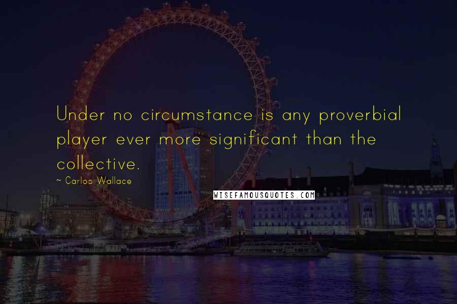 Carlos Wallace quotes: Under no circumstance is any proverbial player ever more significant than the collective.
