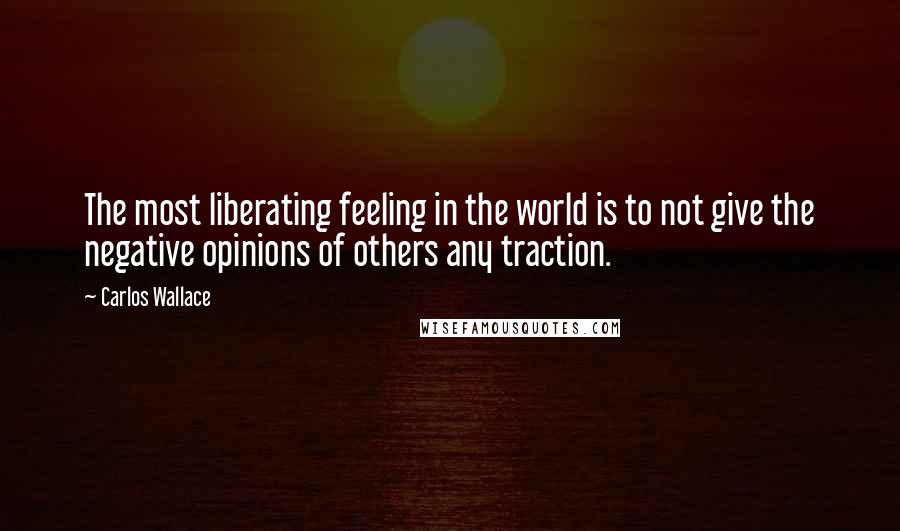 Carlos Wallace quotes: The most liberating feeling in the world is to not give the negative opinions of others any traction.