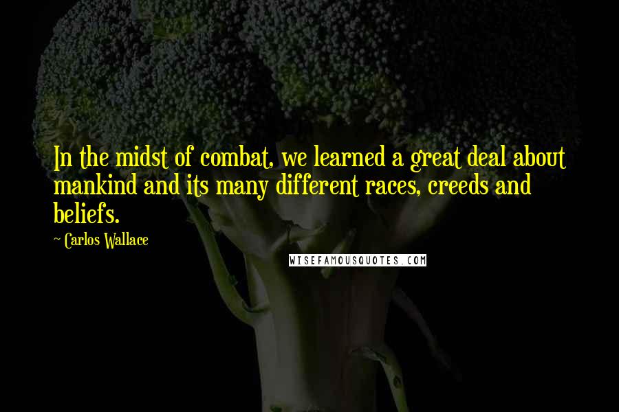 Carlos Wallace quotes: In the midst of combat, we learned a great deal about mankind and its many different races, creeds and beliefs.