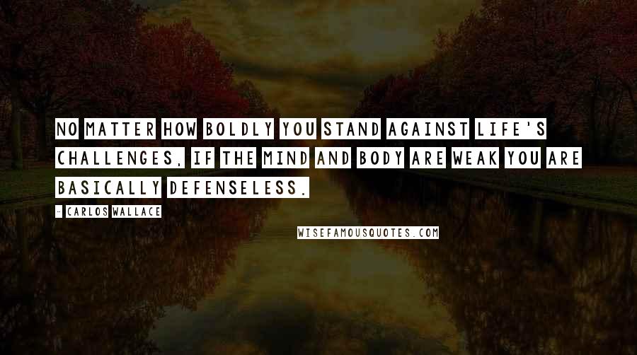 Carlos Wallace quotes: No matter how boldly you stand against life's challenges, if the mind and body are weak you are basically defenseless.