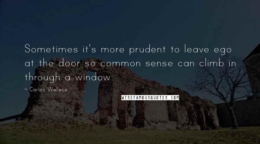 Carlos Wallace quotes: Sometimes it's more prudent to leave ego at the door so common sense can climb in through a window.