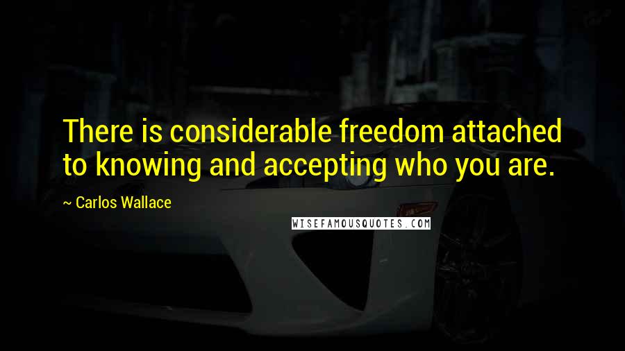 Carlos Wallace quotes: There is considerable freedom attached to knowing and accepting who you are.