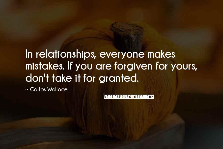 Carlos Wallace quotes: In relationships, everyone makes mistakes. If you are forgiven for yours, don't take it for granted.