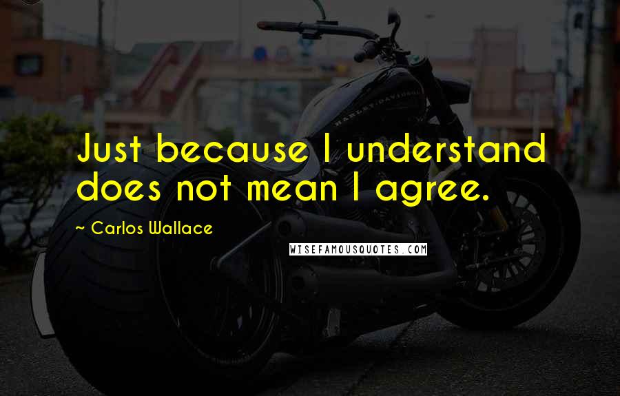 Carlos Wallace quotes: Just because I understand does not mean I agree.