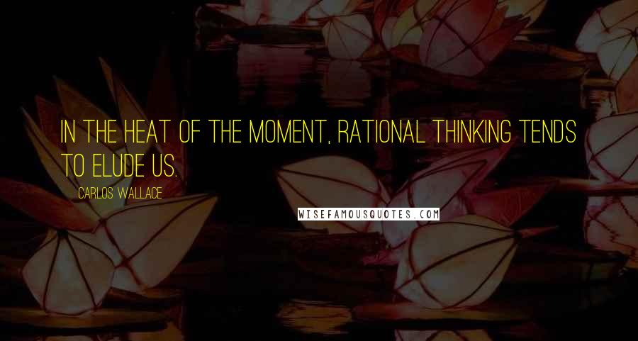 Carlos Wallace quotes: In the heat of the moment, rational thinking tends to elude us.