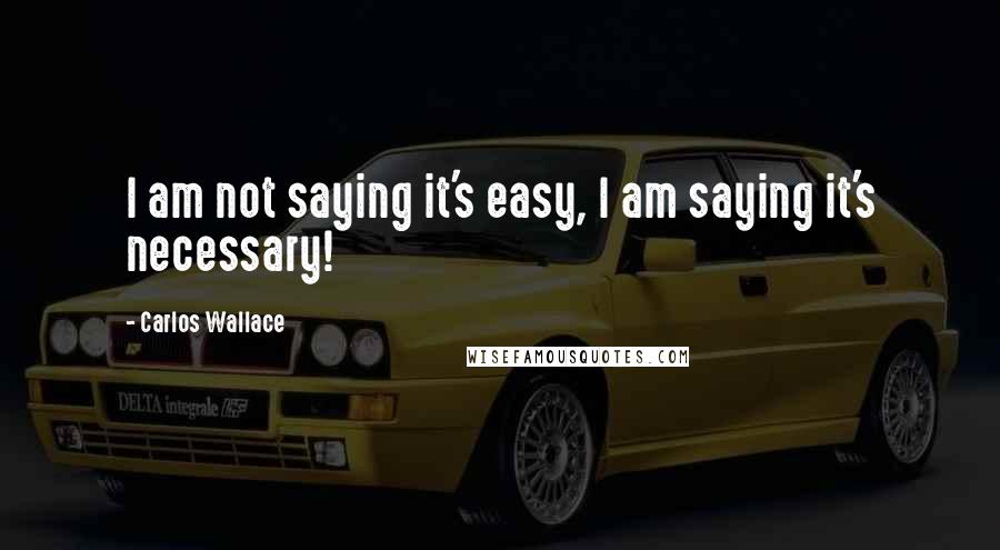 Carlos Wallace quotes: I am not saying it's easy, I am saying it's necessary!