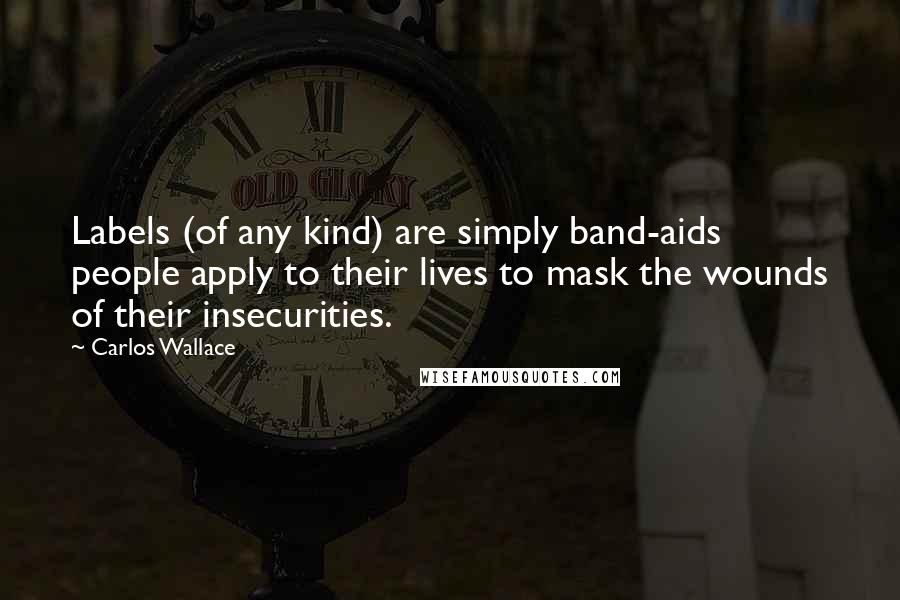 Carlos Wallace quotes: Labels (of any kind) are simply band-aids people apply to their lives to mask the wounds of their insecurities.