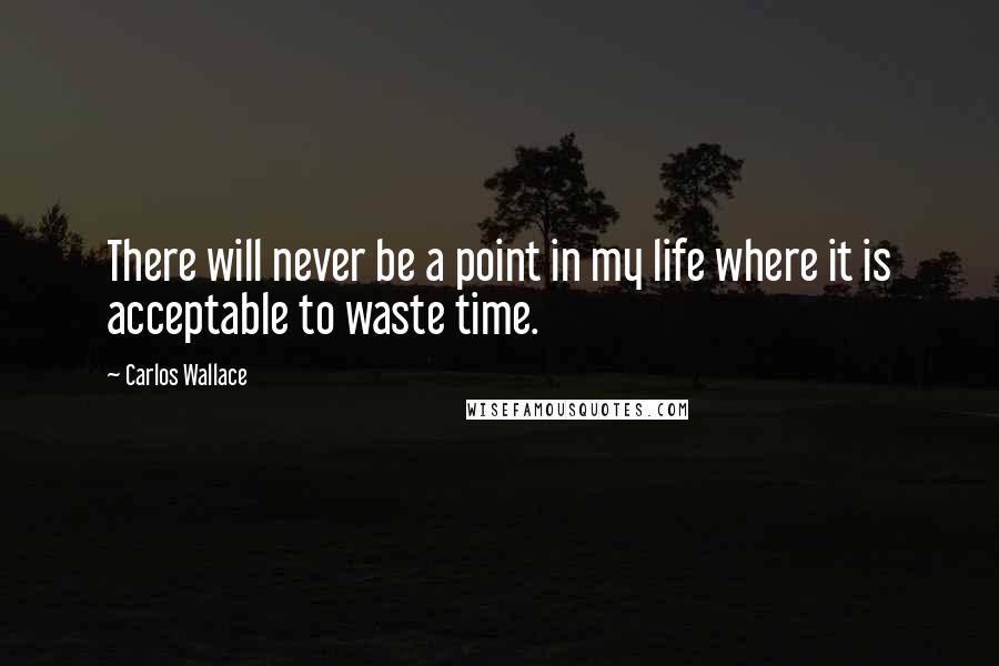 Carlos Wallace quotes: There will never be a point in my life where it is acceptable to waste time.