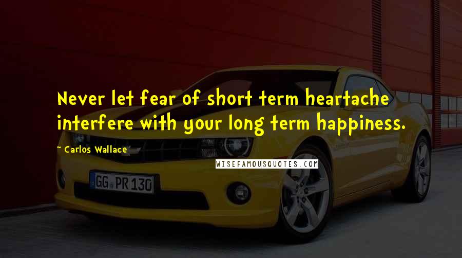Carlos Wallace quotes: Never let fear of short term heartache interfere with your long term happiness.