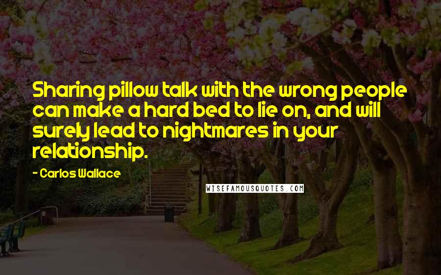 Carlos Wallace quotes: Sharing pillow talk with the wrong people can make a hard bed to lie on, and will surely lead to nightmares in your relationship.