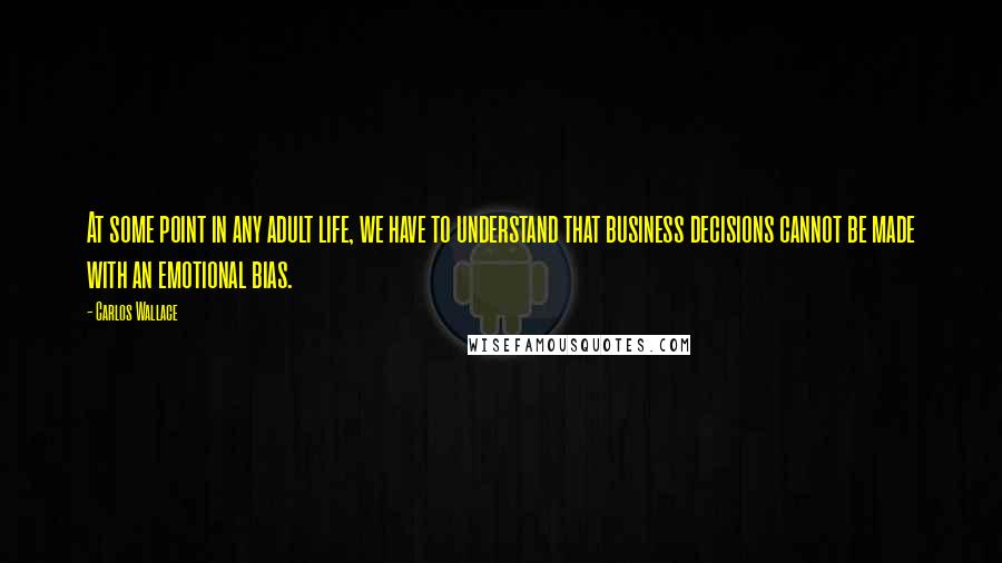 Carlos Wallace quotes: At some point in any adult life, we have to understand that business decisions cannot be made with an emotional bias.