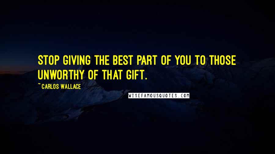 Carlos Wallace quotes: Stop giving the best part of you to those unworthy of that gift.