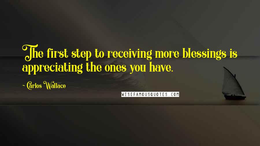 Carlos Wallace quotes: The first step to receiving more blessings is appreciating the ones you have.