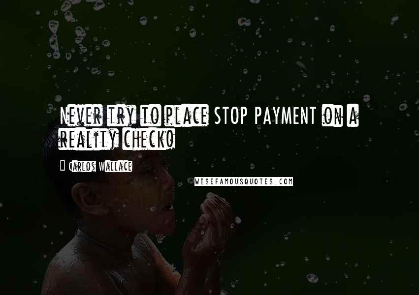 Carlos Wallace quotes: Never try to place STOP PAYMENT on a reality check!