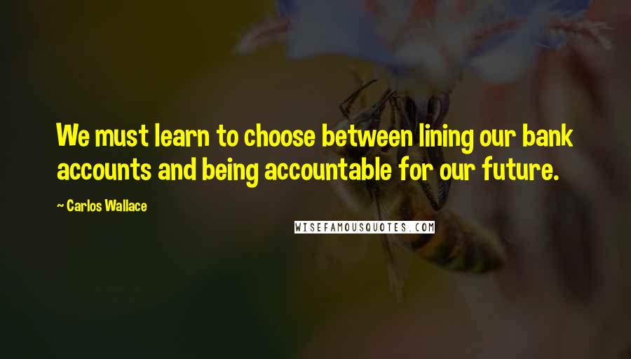 Carlos Wallace quotes: We must learn to choose between lining our bank accounts and being accountable for our future.