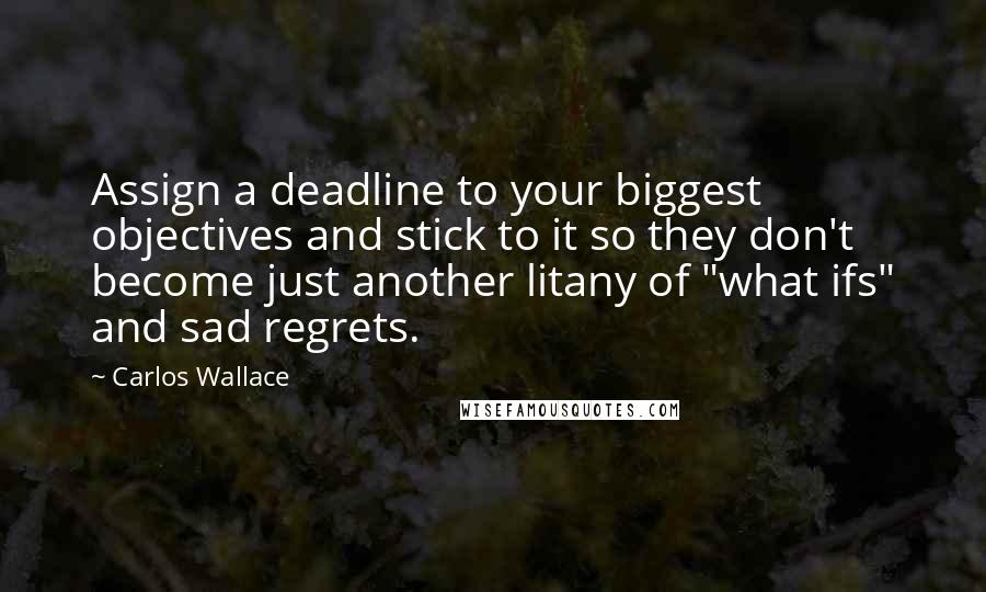 Carlos Wallace quotes: Assign a deadline to your biggest objectives and stick to it so they don't become just another litany of "what ifs" and sad regrets.