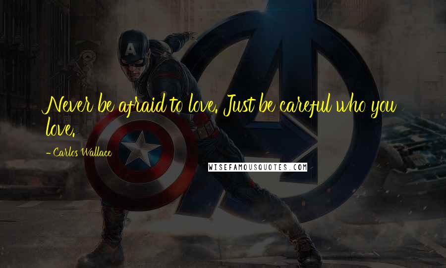 Carlos Wallace quotes: Never be afraid to love. Just be careful who you love.