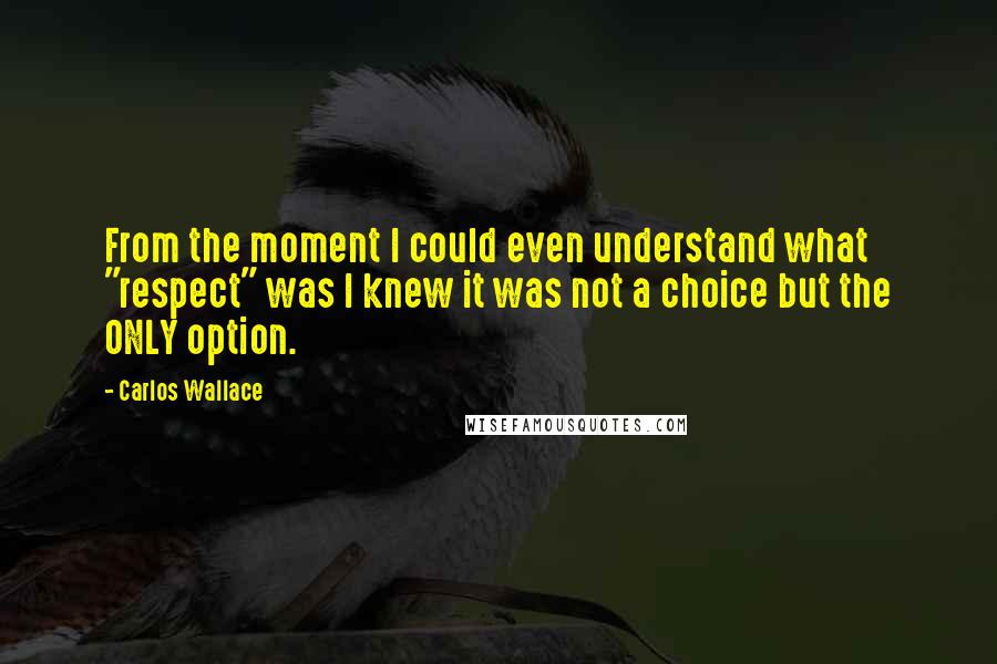 Carlos Wallace quotes: From the moment I could even understand what "respect" was I knew it was not a choice but the ONLY option.