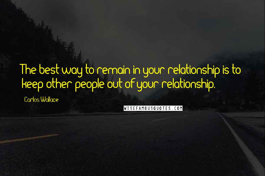 Carlos Wallace quotes: The best way to remain in your relationship is to keep other people out of your relationship.