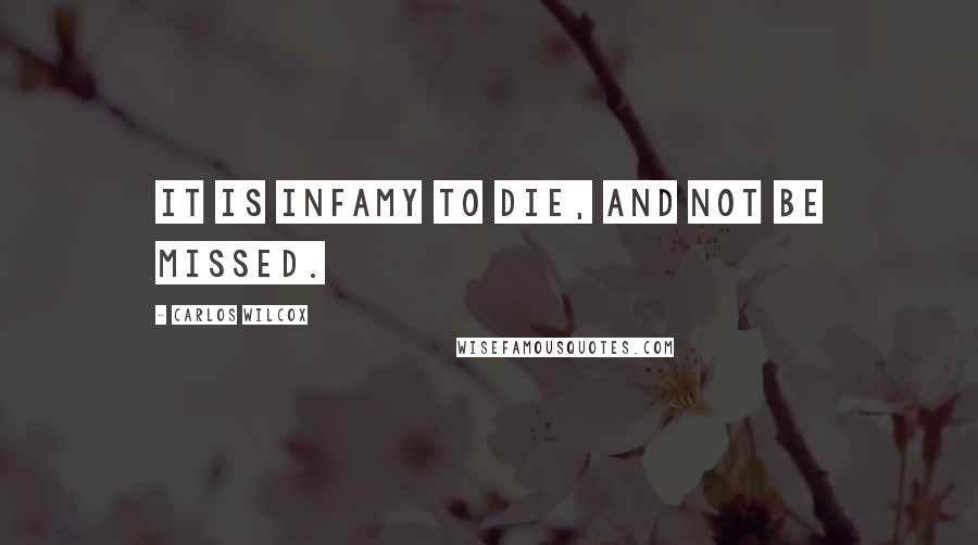 Carlos Wilcox quotes: It is infamy to die, and not be missed.