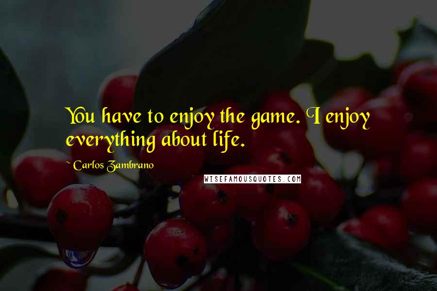 Carlos Zambrano quotes: You have to enjoy the game. I enjoy everything about life.