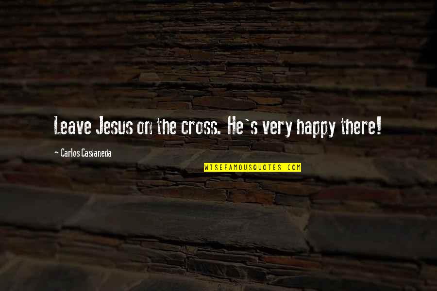 Carlos's Quotes By Carlos Castaneda: Leave Jesus on the cross. He's very happy
