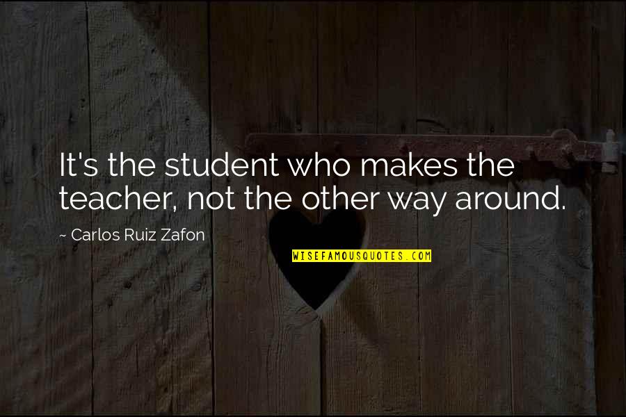 Carlos's Quotes By Carlos Ruiz Zafon: It's the student who makes the teacher, not