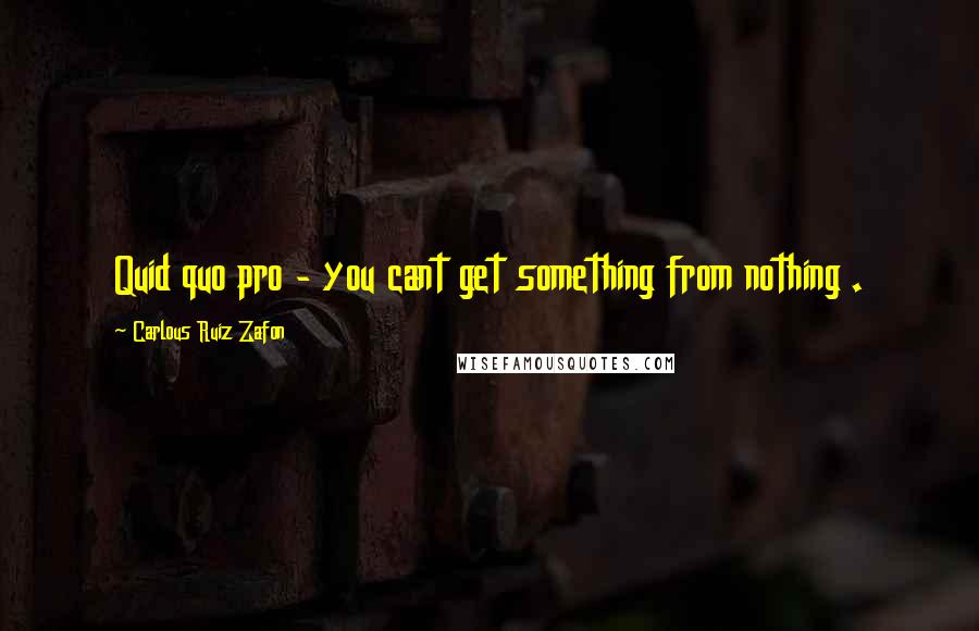 Carlous Ruiz Zafon quotes: Quid quo pro - you cant get something from nothing .
